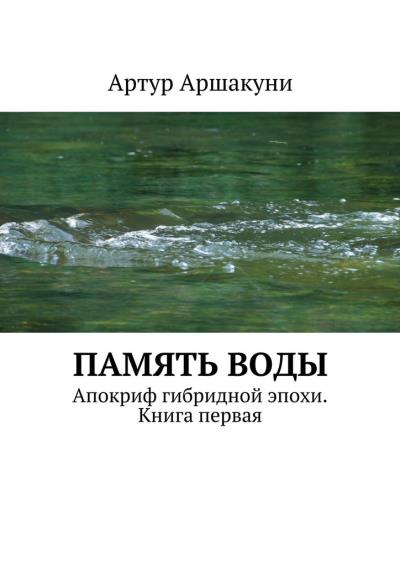 Книга Память воды. Апокриф гибридной эпохи. Книга первая (Артур Аршакуни)